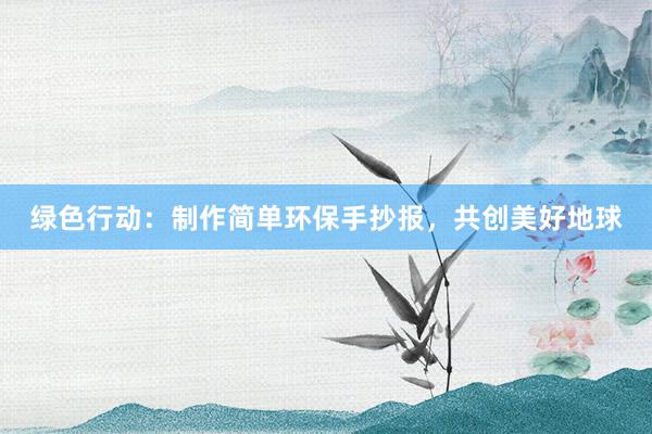 绿色行动：制作简单环保手抄报，共创美好地球