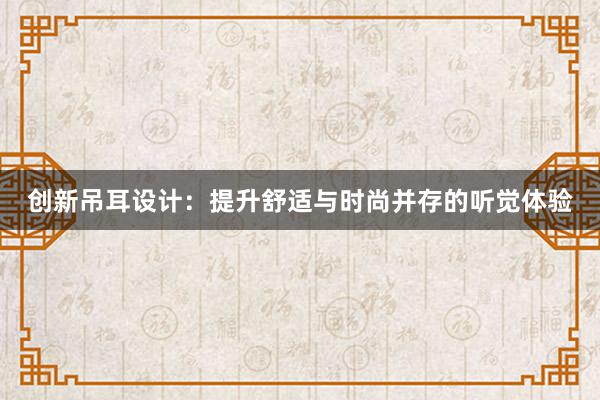 创新吊耳设计：提升舒适与时尚并存的听觉体验